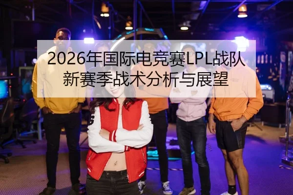 2026年国际电竞赛LPL战队新赛季战术分析与展望