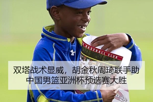 双塔战术显威，胡金秋周琦联手助中国男篮亚洲杯预选赛大胜