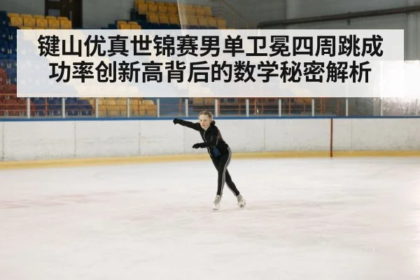 键山优真世锦赛男单卫冕四周跳成功率创新高背后的数学秘密解析