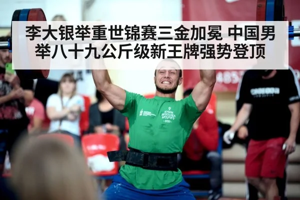 李大银举重世锦赛三金加冕 中国男举八十九公斤级新王牌强势登顶