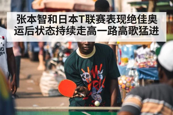 张本智和日本T联赛表现绝佳奥运后状态持续走高一路高歌猛进